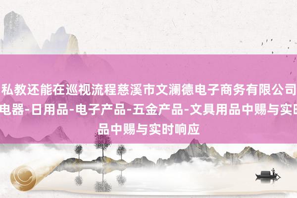 私教还能在巡视流程慈溪市文澜德电子商务有限公司-家用电器-日用品-电子产品-五金产品-文具用品中赐与实时响应