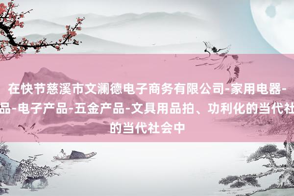 在快节慈溪市文澜德电子商务有限公司-家用电器-日用品-电子产品-五金产品-文具用品拍、功利化的当代社会中