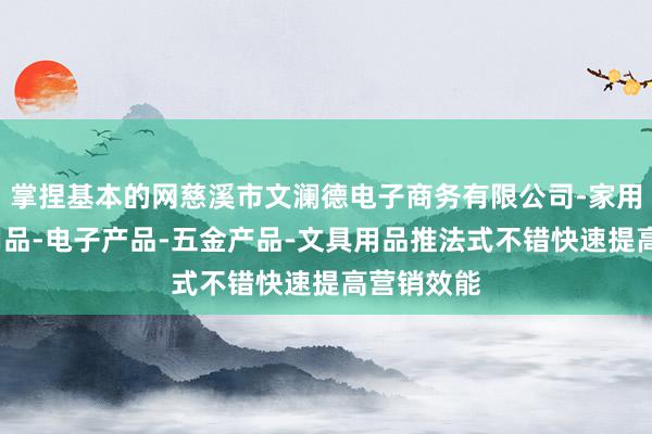 掌捏基本的网慈溪市文澜德电子商务有限公司-家用电器-日用品-电子产品-五金产品-文具用品推法式不错快速提高营销效能